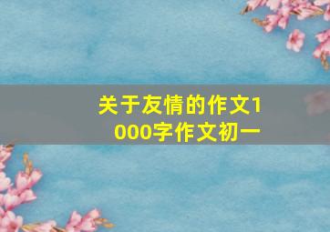 关于友情的作文1000字作文初一