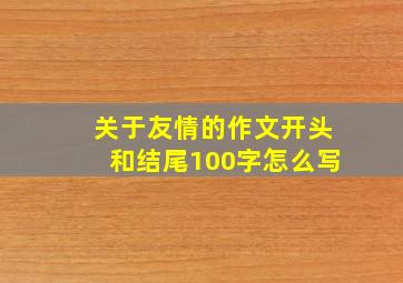 关于友情的作文开头和结尾100字怎么写