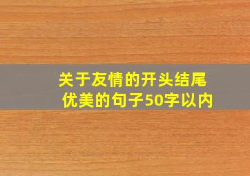 关于友情的开头结尾优美的句子50字以内