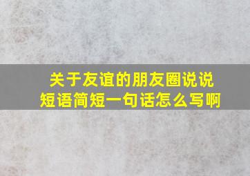 关于友谊的朋友圈说说短语简短一句话怎么写啊