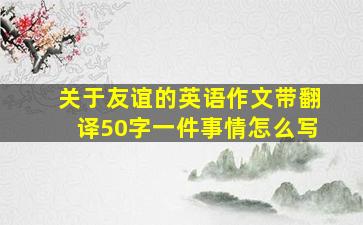 关于友谊的英语作文带翻译50字一件事情怎么写