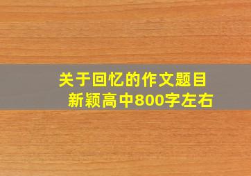 关于回忆的作文题目新颖高中800字左右