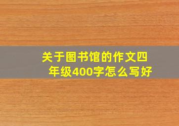 关于图书馆的作文四年级400字怎么写好