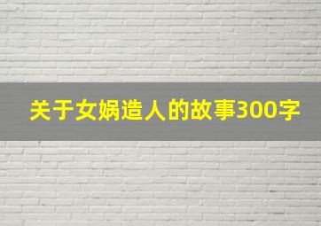 关于女娲造人的故事300字