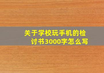 关于学校玩手机的检讨书3000字怎么写