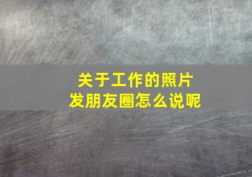 关于工作的照片发朋友圈怎么说呢