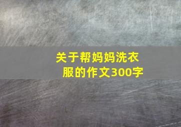 关于帮妈妈洗衣服的作文300字