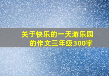 关于快乐的一天游乐园的作文三年级300字