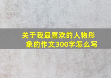 关于我最喜欢的人物形象的作文300字怎么写