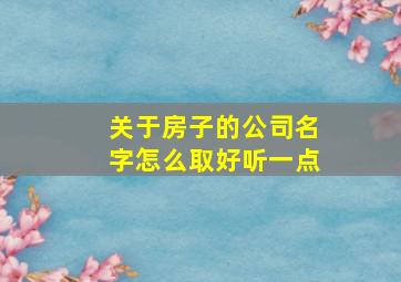 关于房子的公司名字怎么取好听一点