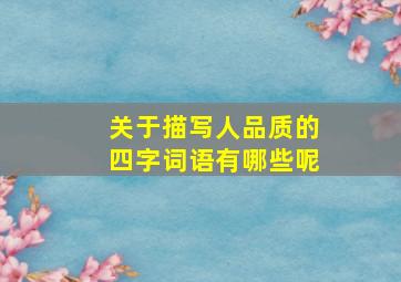 关于描写人品质的四字词语有哪些呢