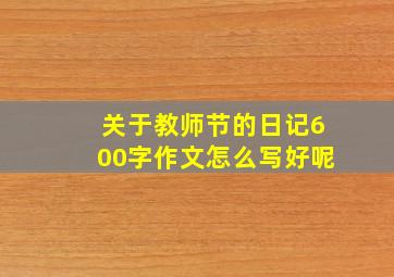 关于教师节的日记600字作文怎么写好呢