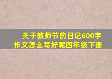 关于教师节的日记600字作文怎么写好呢四年级下册