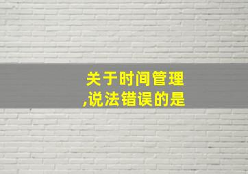 关于时间管理,说法错误的是