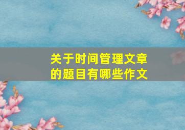 关于时间管理文章的题目有哪些作文