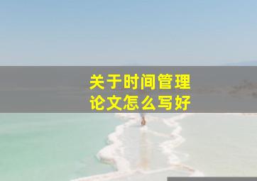 关于时间管理论文怎么写好