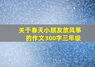 关于春天小朋友放风筝的作文300字三年级