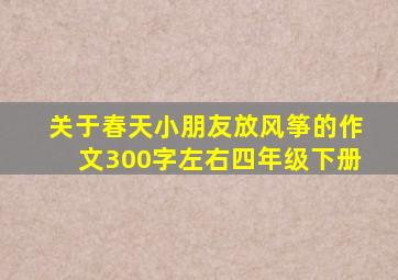 关于春天小朋友放风筝的作文300字左右四年级下册