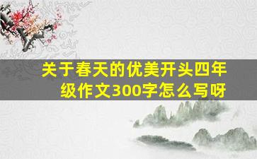 关于春天的优美开头四年级作文300字怎么写呀