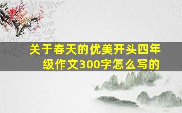 关于春天的优美开头四年级作文300字怎么写的