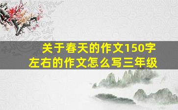 关于春天的作文150字左右的作文怎么写三年级