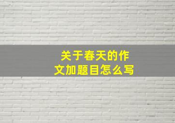 关于春天的作文加题目怎么写