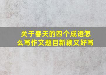 关于春天的四个成语怎么写作文题目新颖又好写