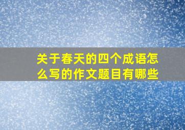 关于春天的四个成语怎么写的作文题目有哪些