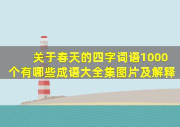 关于春天的四字词语1000个有哪些成语大全集图片及解释