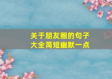 关于朋友圈的句子大全简短幽默一点