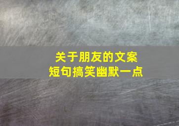 关于朋友的文案短句搞笑幽默一点