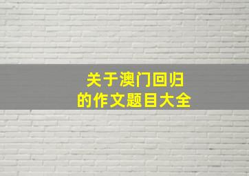 关于澳门回归的作文题目大全