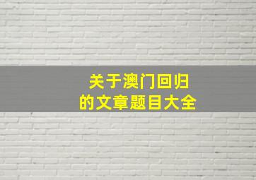 关于澳门回归的文章题目大全