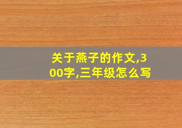 关于燕子的作文,300字,三年级怎么写