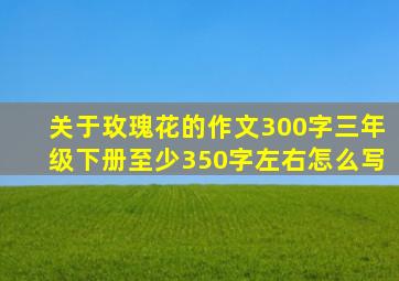 关于玫瑰花的作文300字三年级下册至少350字左右怎么写