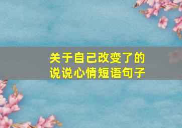 关于自己改变了的说说心情短语句子