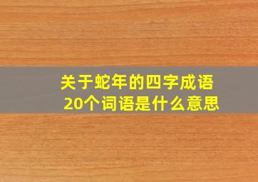 关于蛇年的四字成语20个词语是什么意思