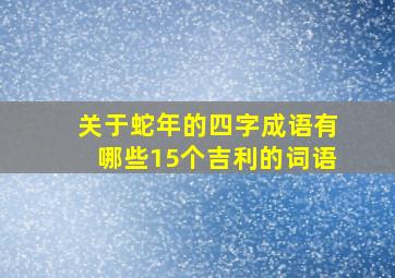 关于蛇年的四字成语有哪些15个吉利的词语