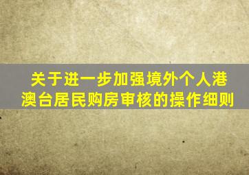 关于进一步加强境外个人港澳台居民购房审核的操作细则