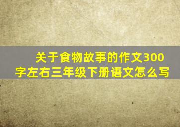 关于食物故事的作文300字左右三年级下册语文怎么写