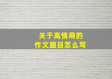 关于高情商的作文题目怎么写