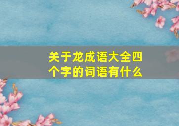 关于龙成语大全四个字的词语有什么