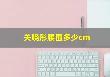 关晓彤腰围多少cm