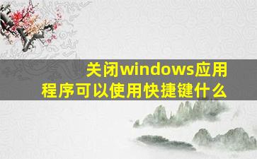 关闭windows应用程序可以使用快捷键什么