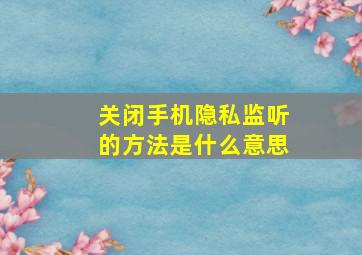 关闭手机隐私监听的方法是什么意思