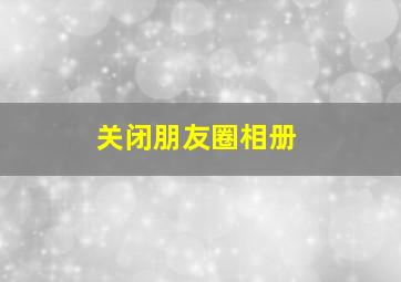 关闭朋友圈相册