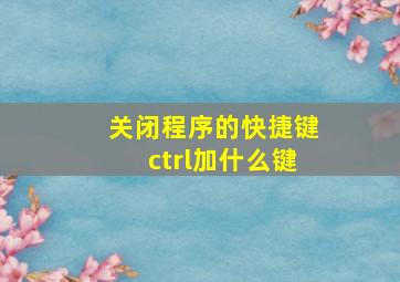 关闭程序的快捷键ctrl加什么键