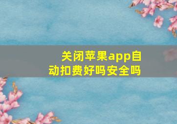 关闭苹果app自动扣费好吗安全吗