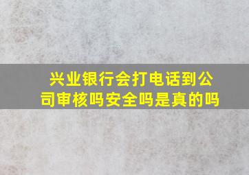 兴业银行会打电话到公司审核吗安全吗是真的吗