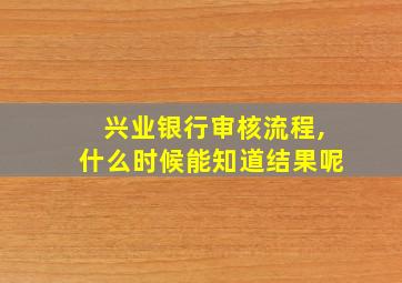 兴业银行审核流程,什么时候能知道结果呢